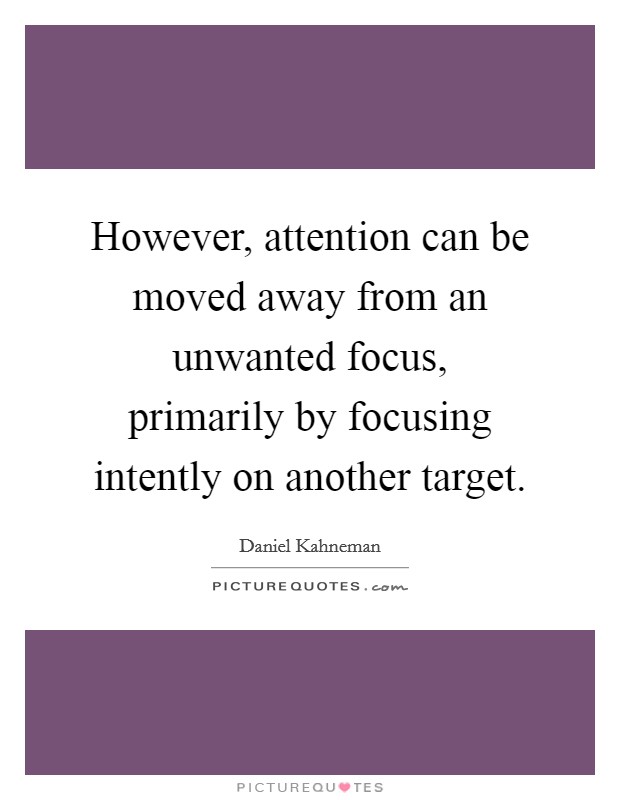 However, attention can be moved away from an unwanted focus, primarily by focusing intently on another target. Picture Quote #1