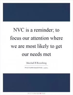 NVC is a reminder; to focus our attention where we are most likely to get our needs met Picture Quote #1