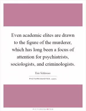 Even academic elites are drawn to the figure of the murderer, which has long been a focus of attention for psychiatrists, sociologists, and criminologists Picture Quote #1