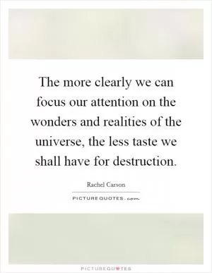 The more clearly we can focus our attention on the wonders and realities of the universe, the less taste we shall have for destruction Picture Quote #1