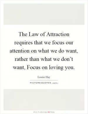 The Law of Attraction requires that we focus our attention on what we do want, rather than what we don’t want, Focus on loving you Picture Quote #1