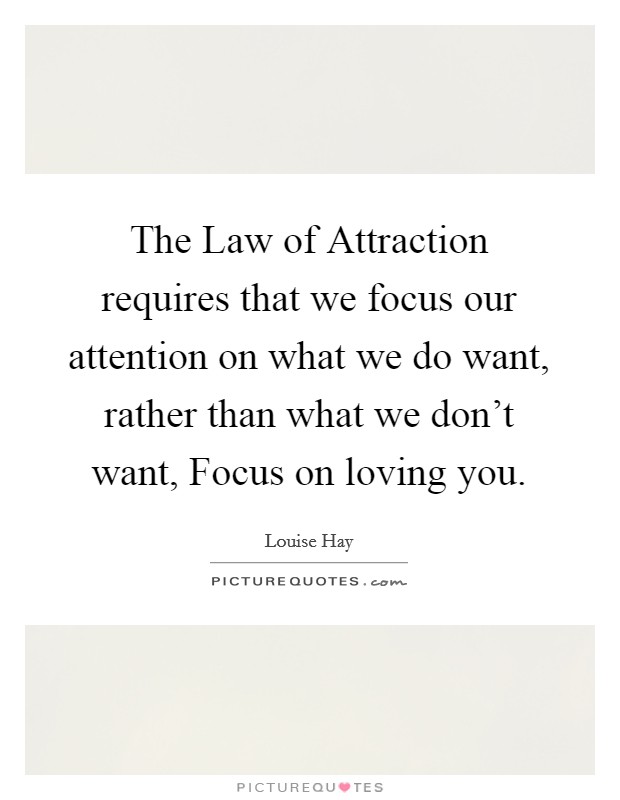 The Law of Attraction requires that we focus our attention on what we do want, rather than what we don't want, Focus on loving you. Picture Quote #1