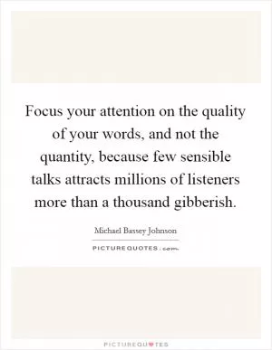 Focus your attention on the quality of your words, and not the quantity, because few sensible talks attracts millions of listeners more than a thousand gibberish Picture Quote #1