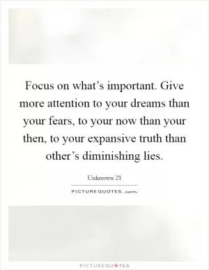 Focus on what’s important. Give more attention to your dreams than your fears, to your now than your then, to your expansive truth than other’s diminishing lies Picture Quote #1