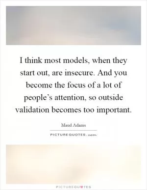 I think most models, when they start out, are insecure. And you become the focus of a lot of people’s attention, so outside validation becomes too important Picture Quote #1