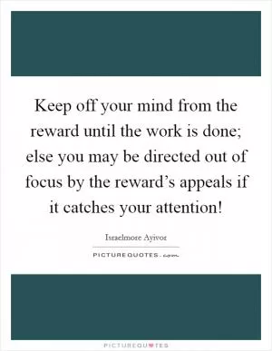 Keep off your mind from the reward until the work is done; else you may be directed out of focus by the reward’s appeals if it catches your attention! Picture Quote #1