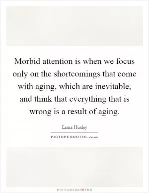 Morbid attention is when we focus only on the shortcomings that come with aging, which are inevitable, and think that everything that is wrong is a result of aging Picture Quote #1