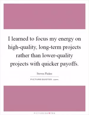 I learned to focus my energy on high-quality, long-term projects rather than lower-quality projects with quicker payoffs Picture Quote #1