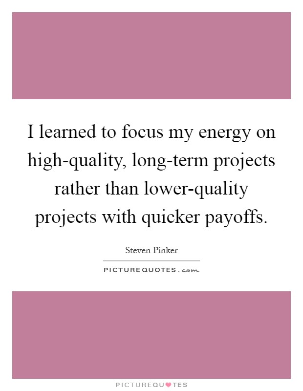 I learned to focus my energy on high-quality, long-term projects rather than lower-quality projects with quicker payoffs. Picture Quote #1