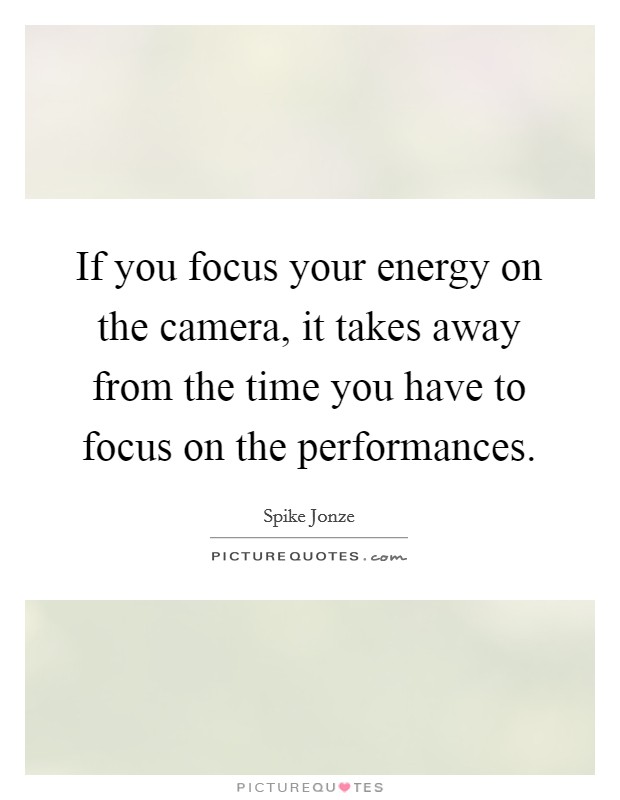 If you focus your energy on the camera, it takes away from the time you have to focus on the performances. Picture Quote #1
