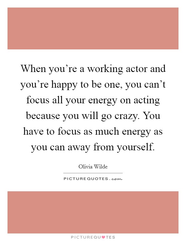 When you're a working actor and you're happy to be one, you can't focus all your energy on acting because you will go crazy. You have to focus as much energy as you can away from yourself. Picture Quote #1