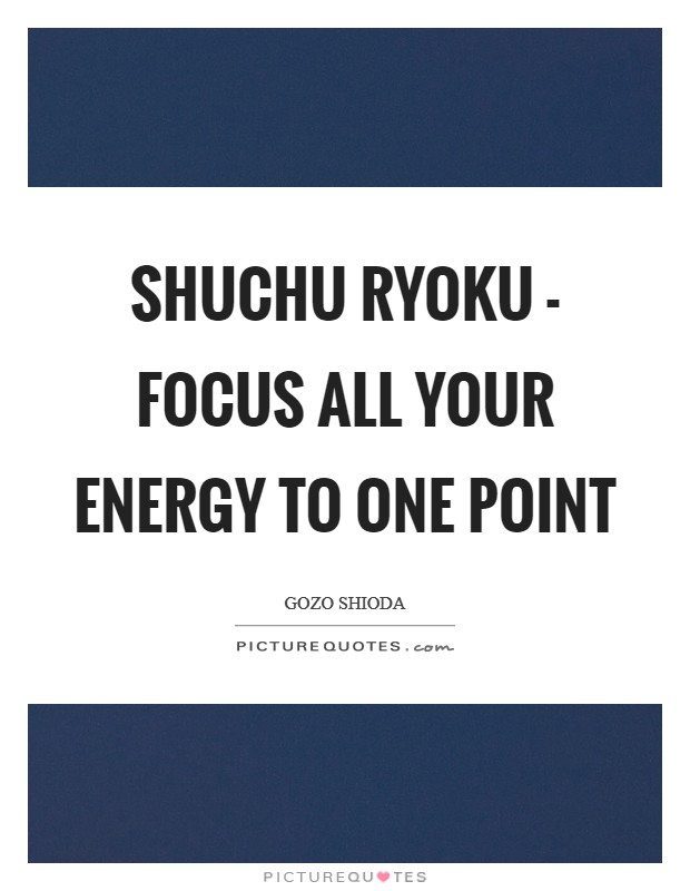 SHUCHU RYOKU - Focus all your energy to one point Picture Quote #1