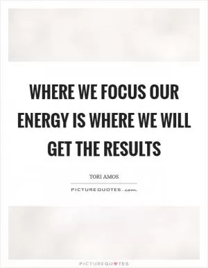 Where we focus our energy is where we will get the results Picture Quote #1