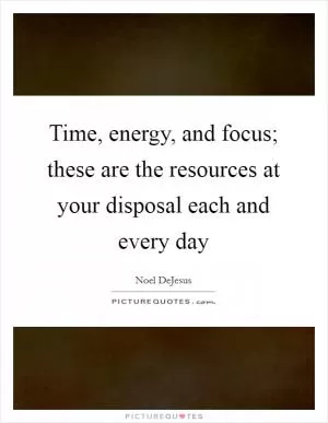 Time, energy, and focus; these are the resources at your disposal each and every day Picture Quote #1