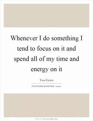 Whenever I do something I tend to focus on it and spend all of my time and energy on it Picture Quote #1