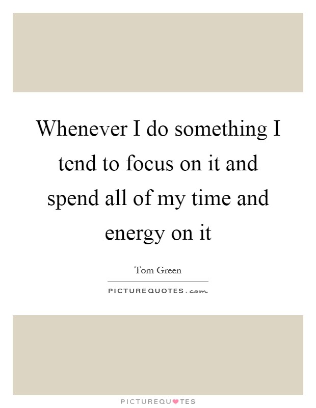 Whenever I do something I tend to focus on it and spend all of my time and energy on it Picture Quote #1