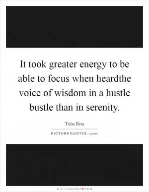 It took greater energy to be able to focus when heardthe voice of wisdom in a hustle bustle than in serenity Picture Quote #1