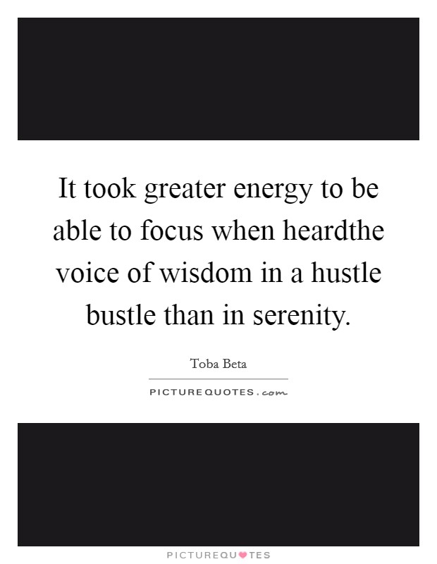 It took greater energy to be able to focus when heardthe voice of wisdom in a hustle bustle than in serenity. Picture Quote #1