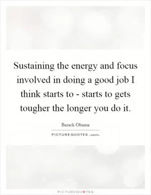 Sustaining the energy and focus involved in doing a good job I think starts to - starts to gets tougher the longer you do it Picture Quote #1