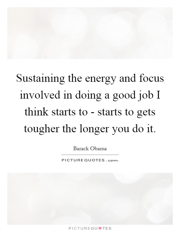 Sustaining the energy and focus involved in doing a good job I think starts to - starts to gets tougher the longer you do it. Picture Quote #1