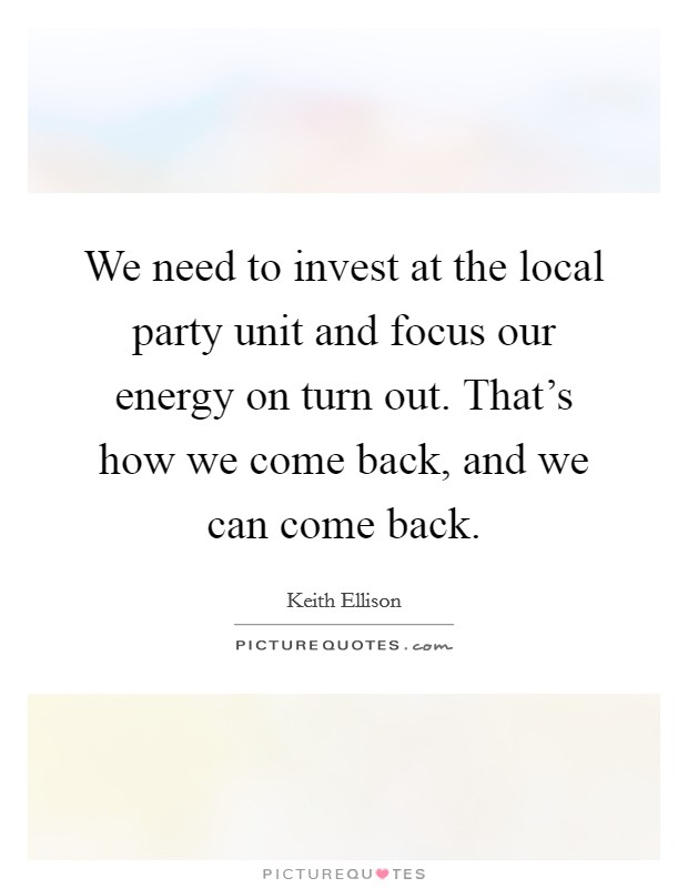 We need to invest at the local party unit and focus our energy on turn out. That's how we come back, and we can come back. Picture Quote #1