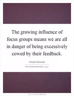 The growing influence of focus groups means we are all in danger of being excessively cowed by their feedback Picture Quote #1
