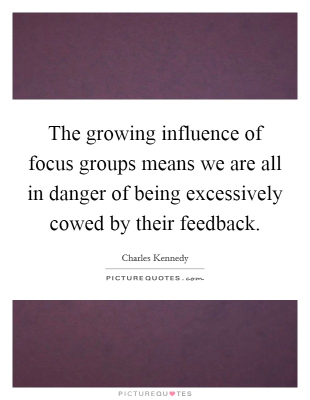 The growing influence of focus groups means we are all in danger of being excessively cowed by their feedback. Picture Quote #1