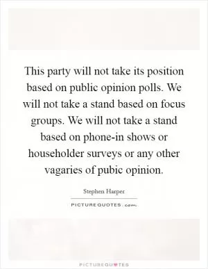 This party will not take its position based on public opinion polls. We will not take a stand based on focus groups. We will not take a stand based on phone-in shows or householder surveys or any other vagaries of pubic opinion Picture Quote #1
