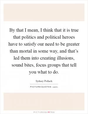 By that I mean, I think that it is true that politics and political heroes have to satisfy our need to be greater than mortal in some way, and that’s led them into creating illusions, sound bites, focus groups that tell you what to do Picture Quote #1