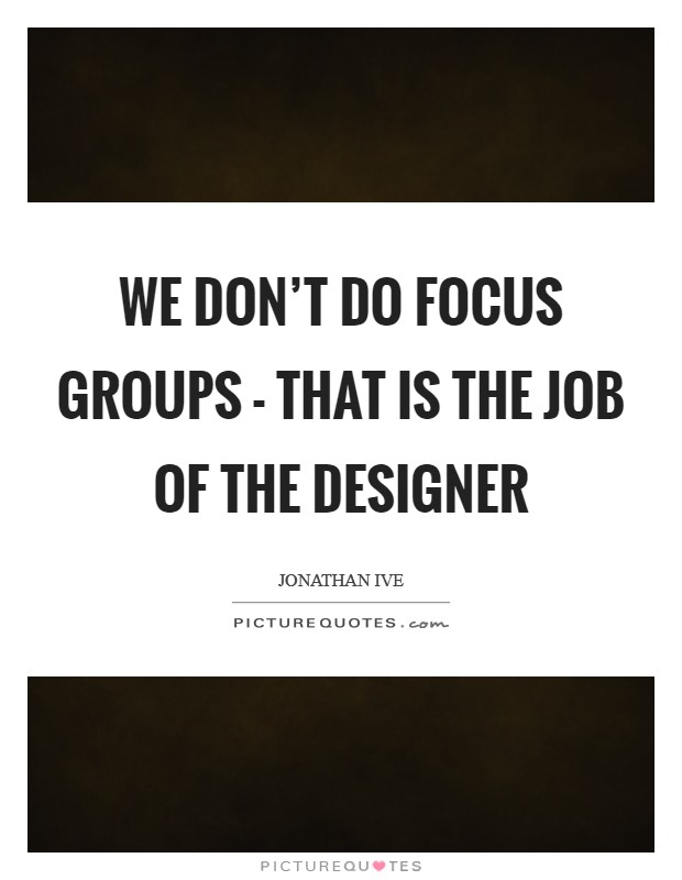 We don't do focus groups - that is the job of the designer Picture Quote #1