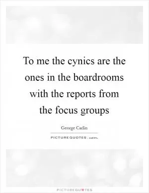 To me the cynics are the ones in the boardrooms with the reports from the focus groups Picture Quote #1