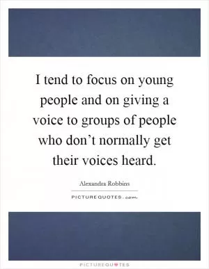 I tend to focus on young people and on giving a voice to groups of people who don’t normally get their voices heard Picture Quote #1