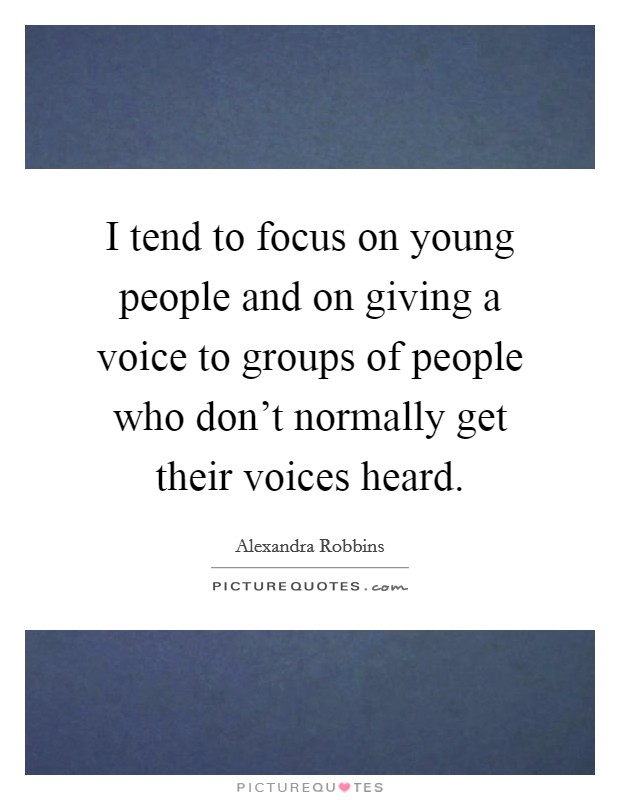 I tend to focus on young people and on giving a voice to groups of people who don't normally get their voices heard. Picture Quote #1
