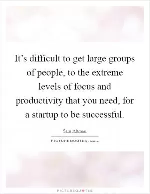 It’s difficult to get large groups of people, to the extreme levels of focus and productivity that you need, for a startup to be successful Picture Quote #1
