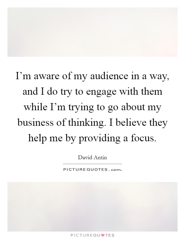 I'm aware of my audience in a way, and I do try to engage with them while I'm trying to go about my business of thinking. I believe they help me by providing a focus. Picture Quote #1