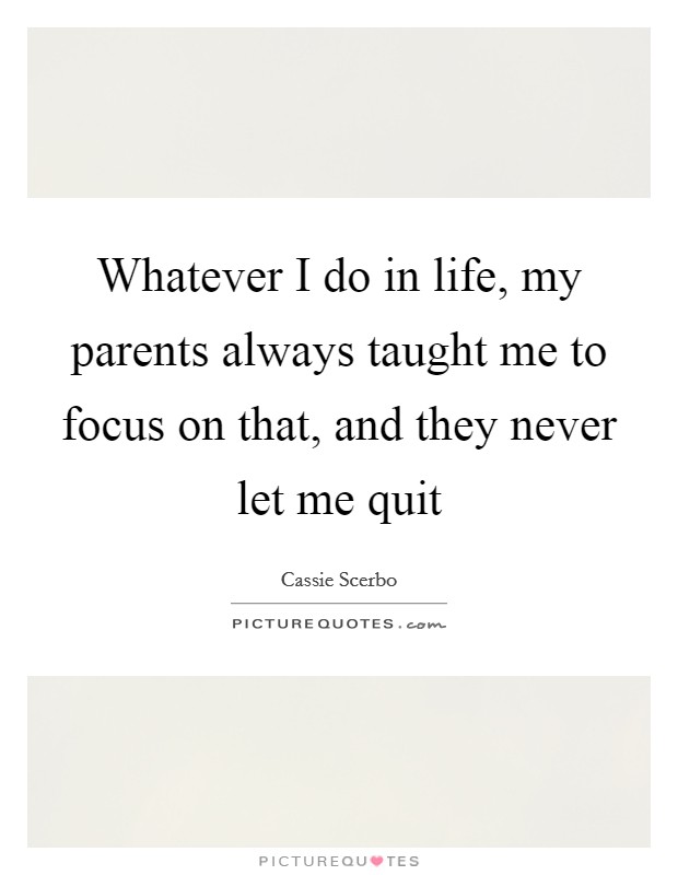 Whatever I do in life, my parents always taught me to focus on that, and they never let me quit Picture Quote #1