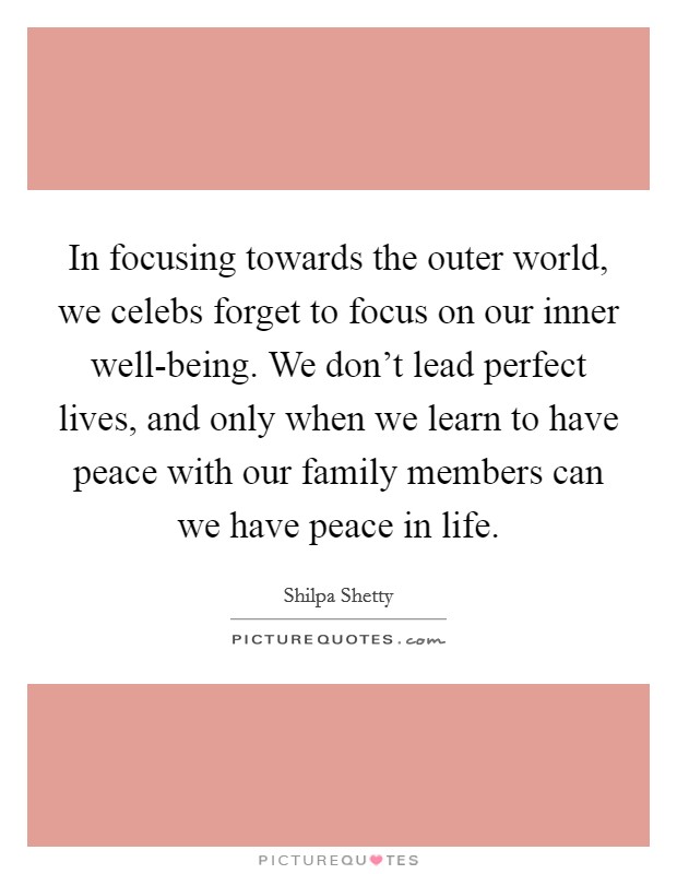 In focusing towards the outer world, we celebs forget to focus on our inner well-being. We don't lead perfect lives, and only when we learn to have peace with our family members can we have peace in life. Picture Quote #1