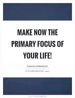 Make NOW the primary focus of your life! Picture Quote #1