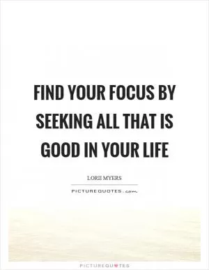 Find your focus by seeking all that is good in your life Picture Quote #1