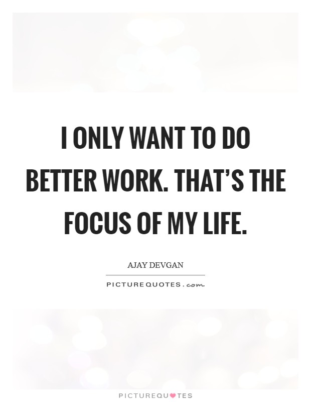 I only want to do better work. That's the focus of my life. Picture Quote #1