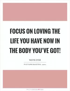 Focus on loving the life you have now in the body you’ve got! Picture Quote #1