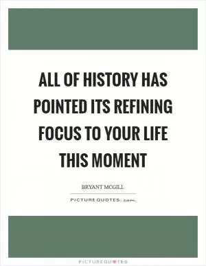 All of history has pointed its refining focus to your life this moment Picture Quote #1