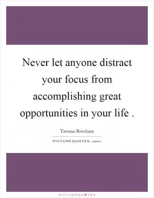 Never let anyone distract your focus from accomplishing great opportunities in your life  Picture Quote #1