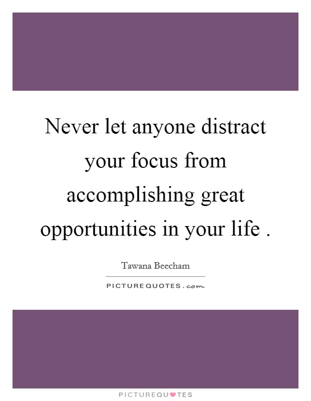 Never let anyone distract your focus from accomplishing great opportunities in your life . Picture Quote #1
