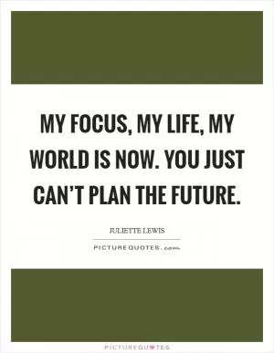 My focus, my life, my world is now. You just can’t plan the future Picture Quote #1