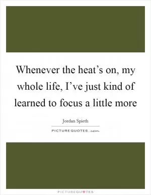 Whenever the heat’s on, my whole life, I’ve just kind of learned to focus a little more Picture Quote #1