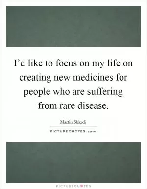 I’d like to focus on my life on creating new medicines for people who are suffering from rare disease Picture Quote #1