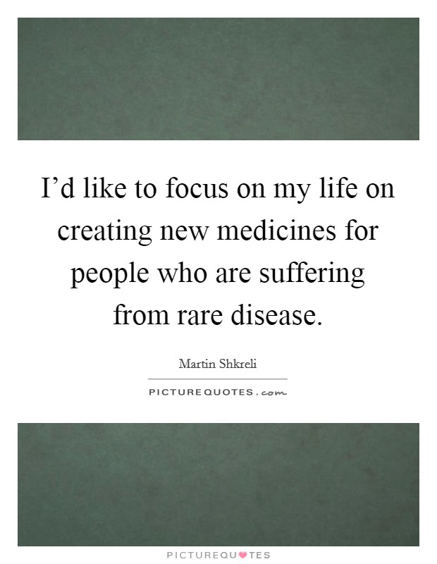 I'd like to focus on my life on creating new medicines for people who are suffering from rare disease. Picture Quote #1