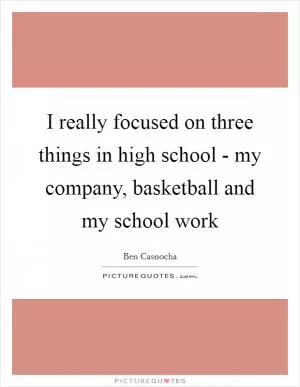 I really focused on three things in high school - my company, basketball and my school work Picture Quote #1