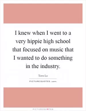 I knew when I went to a very hippie high school that focused on music that I wanted to do something in the industry Picture Quote #1